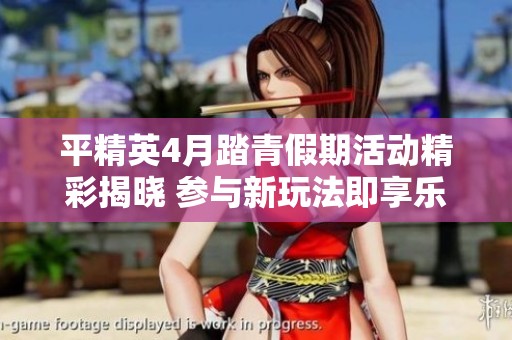 平精英4月踏青假期活动精彩揭晓 参与新玩法即享乐趣体验