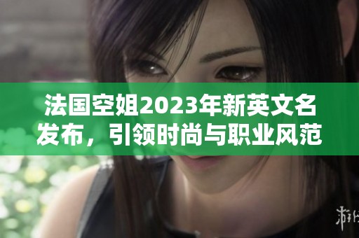 法国空姐2023年新英文名发布，引领时尚与职业风范
