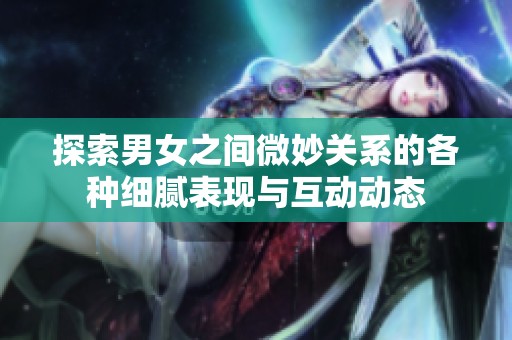 探索男女之间微妙关系的各种细腻表现与互动动态
