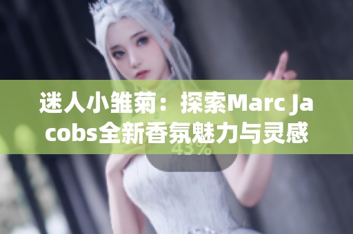 迷人小雏菊：探索Marc Jacobs全新香氛魅力与灵感