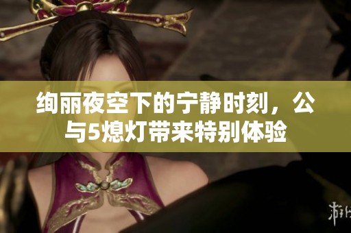 绚丽夜空下的宁静时刻，公与5熄灯带来特别体验