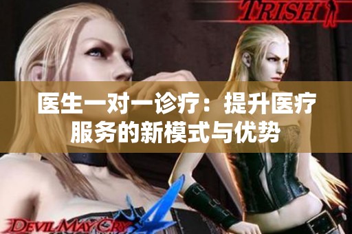 医生一对一诊疗：提升医疗服务的新模式与优势