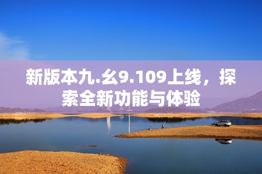 新版本九.幺9.109上线，探索全新功能与体验