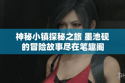 神秘小镇探秘之旅 墨池砚的冒险故事尽在笔趣阁