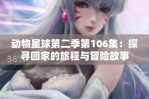 动物星球第二季第106集：探寻回家的旅程与冒险故事