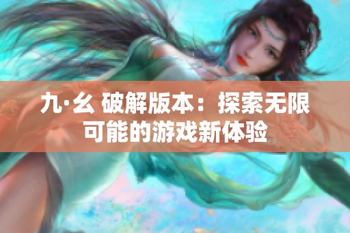 九·幺 破解版本：探索无限可能的游戏新体验