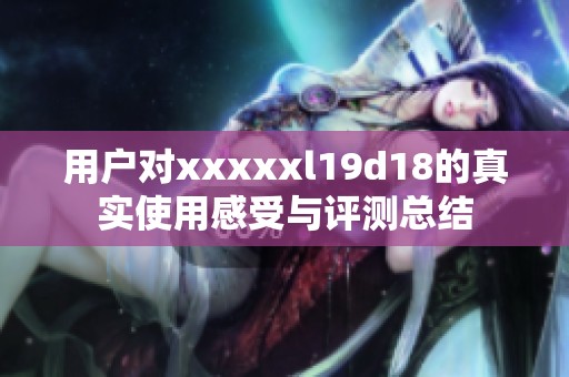 用户对xxxxxl19d18的真实使用感受与评测总结