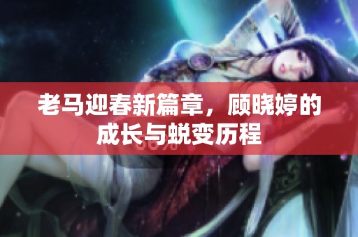 老马迎春新篇章，顾晓婷的成长与蜕变历程