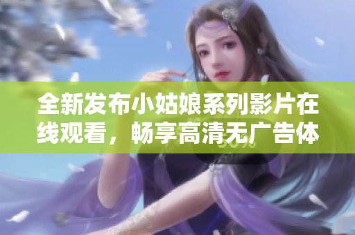全新发布小姑娘系列影片在线观看，畅享高清无广告体验