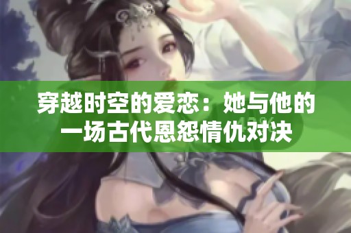 穿越时空的爱恋：她与他的一场古代恩怨情仇对决