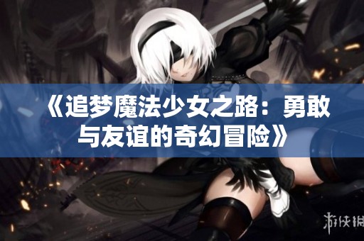 《追梦魔法少女之路：勇敢与友谊的奇幻冒险》