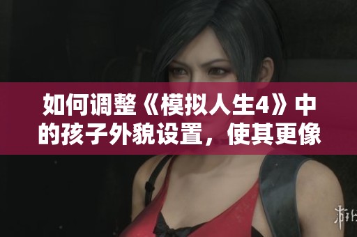 如何调整《模拟人生4》中的孩子外貌设置，使其更像父母
