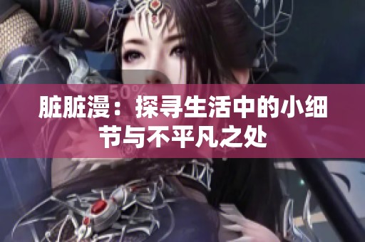 脏脏漫：探寻生活中的小细节与不平凡之处