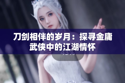 刀剑相伴的岁月：探寻金庸武侠中的江湖情怀