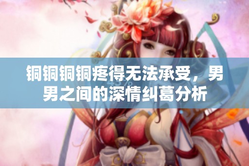 铜铜铜铜疼得无法承受，男男之间的深情纠葛分析