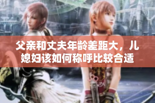 父亲和丈夫年龄差距大，儿媳妇该如何称呼比较合适