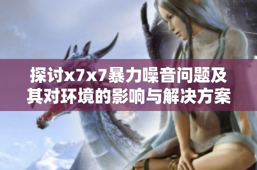 探讨x7x7暴力噪音问题及其对环境的影响与解决方案