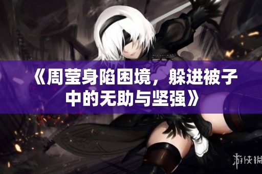 《周莹身陷困境，躲进被子中的无助与坚强》