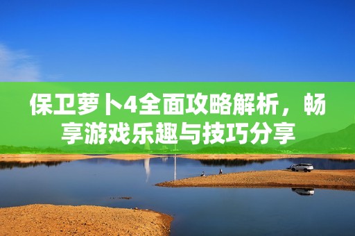 保卫萝卜4全面攻略解析，畅享游戏乐趣与技巧分享