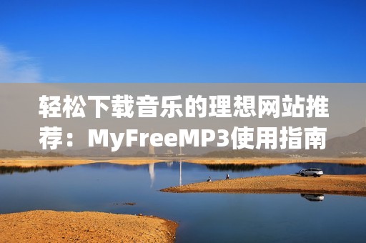 轻松下载音乐的理想网站推荐：MyFreeMP3使用指南