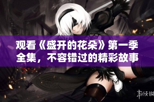 观看《盛开的花朵》第一季全集，不容错过的精彩故事