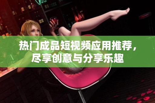 热门成品短视频应用推荐，尽享创意与分享乐趣