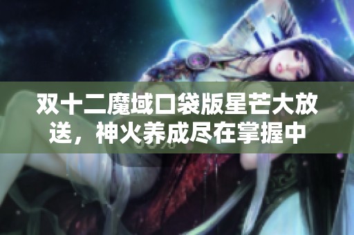 双十二魔域口袋版星芒大放送，神火养成尽在掌握中