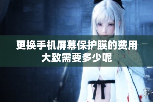 更换手机屏幕保护膜的费用大致需要多少呢