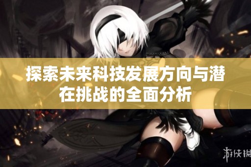探索未来科技发展方向与潜在挑战的全面分析