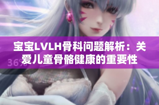 宝宝LVLH骨科问题解析：关爱儿童骨骼健康的重要性
