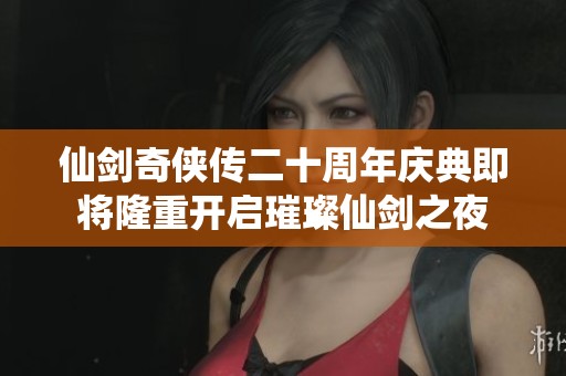 仙剑奇侠传二十周年庆典即将隆重开启璀璨仙剑之夜