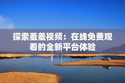 探索羞羞视频：在线免费观看的全新平台体验