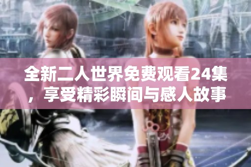 全新二人世界免费观看24集，享受精彩瞬间与感人故事