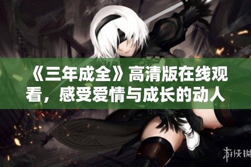 《三年成全》高清版在线观看，感受爱情与成长的动人故事