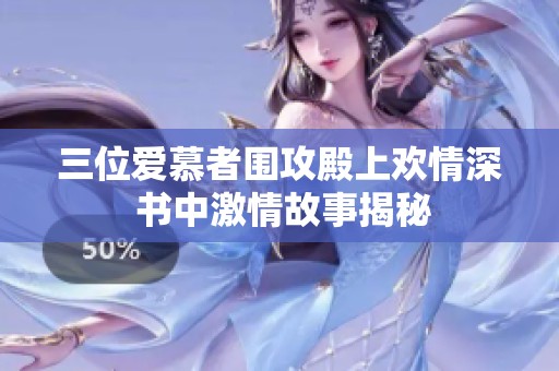 三位爱慕者围攻殿上欢情深 书中激情故事揭秘