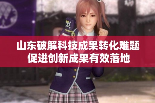 山东破解科技成果转化难题 促进创新成果有效落地