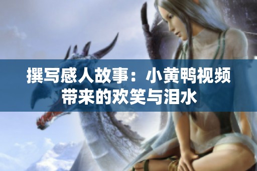 撰写感人故事：小黄鸭视频带来的欢笑与泪水