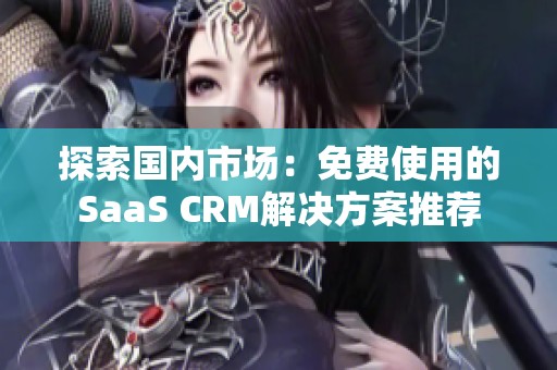 探索国内市场：免费使用的SaaS CRM解决方案推荐
