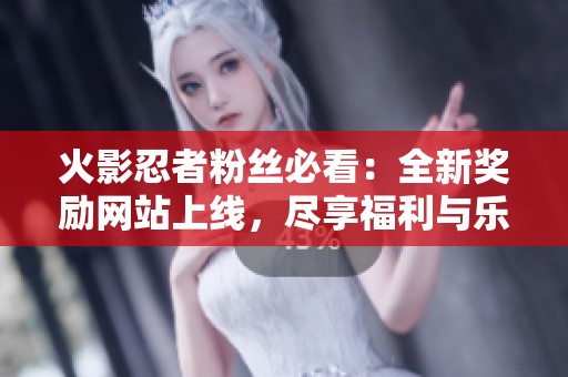 火影忍者粉丝必看：全新奖励网站上线，尽享福利与乐趣