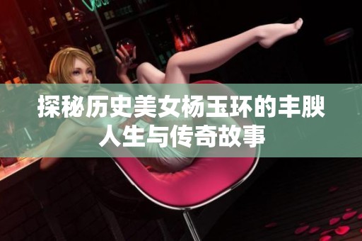 探秘历史美女杨玉环的丰腴人生与传奇故事
