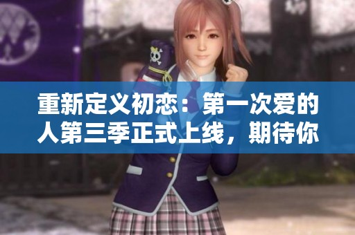 重新定义初恋：第一次爱的人第三季正式上线，期待你的加入