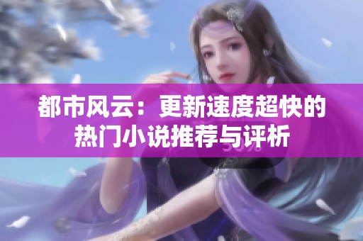 都市风云：更新速度超快的热门小说推荐与评析