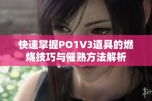 快速掌握PO1V3道具的燃烧技巧与催熟方法解析