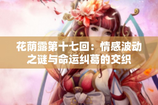 花荫露第十七回：情感波动之谜与命运纠葛的交织