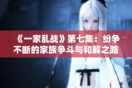 《一家乱战》第七集：纷争不断的家族争斗与和解之路