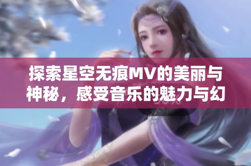 探索星空无痕MV的美丽与神秘，感受音乐的魅力与幻想