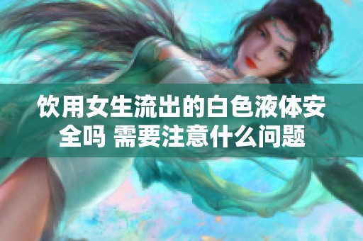 饮用女生流出的白色液体安全吗 需要注意什么问题