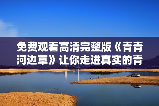 免费观看高清完整版《青青河边草》让你走进真实的青春故事