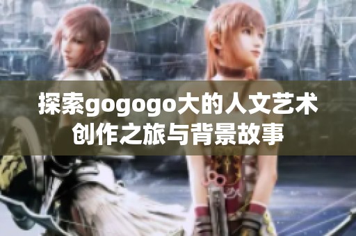 探索gogogo大的人文艺术创作之旅与背景故事