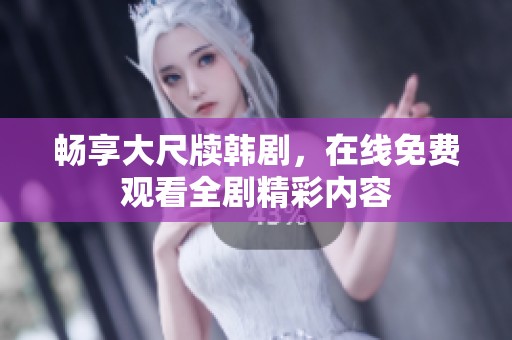 畅享大尺牍韩剧，在线免费观看全剧精彩内容